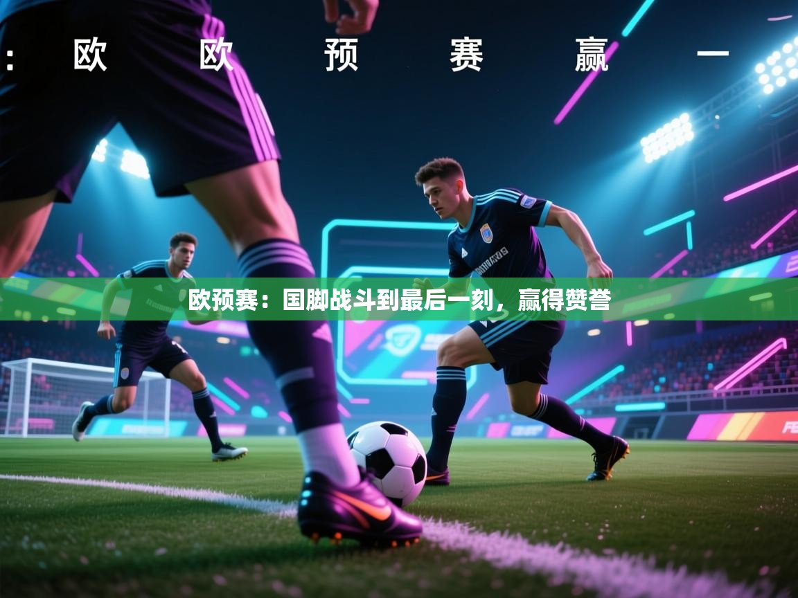 欧预赛：国脚战斗到最后一刻，赢得赞誉