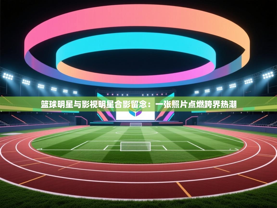 篮球明星与影视明星合影留念:一张照片点燃跨界热潮 第1张