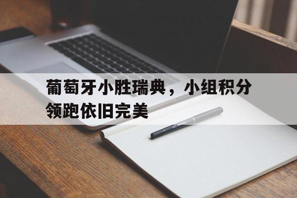 葡萄牙小胜瑞典，小组积分领跑依旧完美的简单介绍
